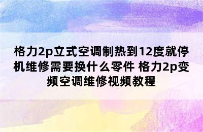 格力2p立式空调制热到12度就停机维修需要换什么零件 格力2p变频空调维修视频教程